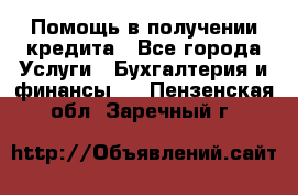 Помощь в получении кредита - Все города Услуги » Бухгалтерия и финансы   . Пензенская обл.,Заречный г.